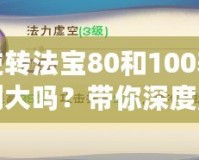 逆轉(zhuǎn)法寶80和100差別大嗎？帶你深度解析選擇的奧秘！