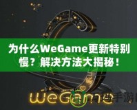 為什么WeGame更新特別慢？解決方法大揭秘！