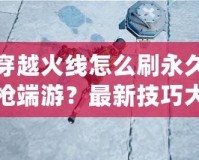 穿越火線怎么刷永久槍端游？最新技巧大揭秘！