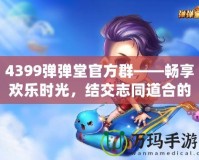 4399彈彈堂官方群——暢享歡樂時光，結交志同道合的好友