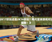 《2K17好玩還是2K16好玩？兩代籃球游戲?qū)Ρ却蠼颐?！?></a></div>
                        <div   id=