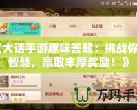 《大話手游趣味答題：挑戰(zhàn)你的智慧，贏取豐厚獎勵！》