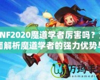 DNF2020魔道學者厲害嗎？全面解析魔道學者的強力優(yōu)勢與玩法推薦