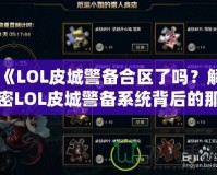 《LOL皮城警備合區(qū)了嗎？解密LOL皮城警備系統(tǒng)背后的那些事》