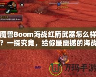 魔獸Boom海戰(zhàn)紅箭武器怎么樣？一探究竟，給你最震撼的海戰(zhàn)體驗！