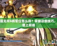 真三國無雙6將軍位怎么得？掌握這些技巧，輕松登上巔峰