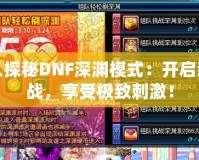 深入探秘DNF深淵模式：開啟新挑戰(zhàn)，享受極致刺激！