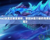 《Dota2冰龍出裝全解析，掌控冰霜力量的完美裝備搭配》