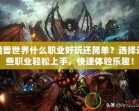 魔獸世界什么職業(yè)好玩還簡單？選擇這些職業(yè)輕松上手，快速體驗(yàn)樂趣！