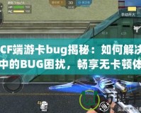 《CF端游卡bug揭秘：如何解決游戲中的BUG困擾，暢享無(wú)卡頓體驗(yàn)》