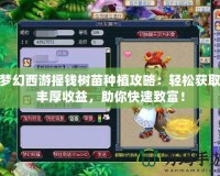 夢幻西游搖錢樹苗種植攻略：輕松獲取豐厚收益，助你快速致富！