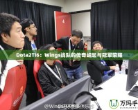 Dota2TI6：Wings戰(zhàn)隊的傳奇崛起與冠軍榮耀