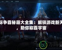 星際爭霸秘籍大全集：解鎖游戲新天地，助你稱霸宇宙