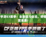 CF手游S3賽季：全新戰(zhàn)斗體驗，燃情再度來襲！