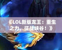 《LOL新版龍王：重生之力，征戰(zhàn)峽谷！》