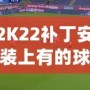 2K22補(bǔ)丁安裝上有的球員透明現(xiàn)象？教你輕松解決！