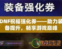 DNF祝福強(qiáng)化券——助力裝備提升，暢享游戲巔峰