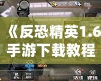 《反恐精英1.6手游下載教程：暢享經(jīng)典射擊體驗(yàn)，手機(jī)也能玩》