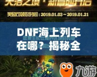 DNF海上列車在哪？揭秘全新冒險與獎勵的神秘之旅！