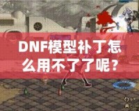 DNF模型補(bǔ)丁怎么用不了了呢？這些原因你必須知道！