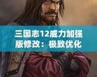 三國志12威力加強版修改：極致優(yōu)化與全新體驗，讓你重燃激情！