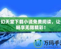 夢(mèng)幻天堂下載小說(shuō)免費(fèi)閱讀，讓你暢享無(wú)限精彩！