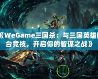 《WeGame三國殺：與三國英雄同臺競技，開啟你的智謀之戰(zhàn)》