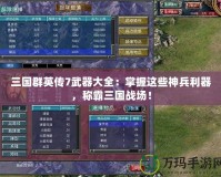 三國群英傳7武器大全：掌握這些神兵利器，稱霸三國戰(zhàn)場！