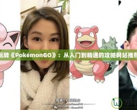 玩轉(zhuǎn)《PokémonGO》：從入門到精通的攻略網(wǎng)站推薦