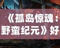 《孤島驚魂：野蠻紀(jì)元》好玩嗎？揭秘這款游戲的精彩與魅力