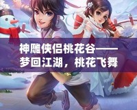 神雕俠侶桃花谷——夢(mèng)回江湖，桃花飛舞中的俠義傳說(shuō)