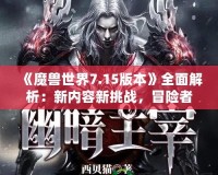 《魔獸世界7.15版本》全面解析：新內(nèi)容新挑戰(zhàn)，冒險(xiǎn)者們的重生之路！