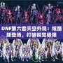 DNF第六套天空外觀：炫酷新登場，打破視覺極限