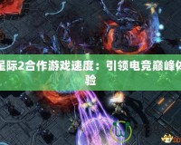 星際2合作游戲速度：引領(lǐng)電競巔峰體驗