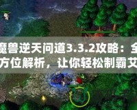 魔獸逆天問道3.3.2攻略：全方位解析，讓你輕松制霸艾澤拉斯！