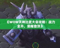 《WOW天神比武大會(huì)攻略：戰(zhàn)力全開，榮耀登頂》