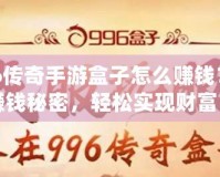 996傳奇手游盒子怎么賺錢？揭秘賺錢秘密，輕松實(shí)現(xiàn)財(cái)富自由！