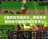 《魔獸防守圖排行：帶你走進最熱防守地圖的魅力世界》