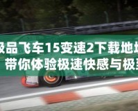 極品飛車15變速2下載地址，帶你體驗極速快感與極致飆車！