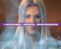 《斗破蒼穹2破解版》：探索無(wú)限可能，體驗(yàn)前所未有的熱血冒險(xiǎn)！