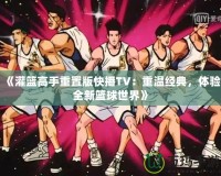 《灌籃高手重置版快播TV：重溫經(jīng)典，體驗(yàn)全新籃球世界》