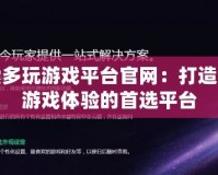 探索多玩游戲平臺官網(wǎng)：打造全新游戲體驗的首選平臺