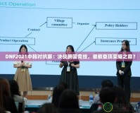 DNF2021中韓對(duì)抗賽：決戰(zhàn)跨國競技，誰能登頂榮耀之巔？