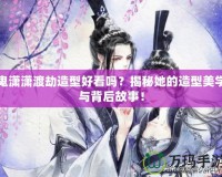 鬼瀟瀟渡劫造型好看嗎？揭秘她的造型美學(xué)與背后故事！