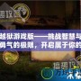 越獄游戲版——挑戰(zhàn)智慧與勇氣的極限，開啟屬于你的逃脫之旅