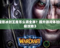 《魔獸冰封王座怎么調(diào)全屏？提升游戲體驗(yàn)的終極攻略》