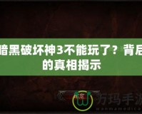 暗黑破壞神3不能玩了？背后的真相揭示