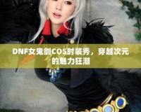 DNF女鬼劍COS時裝秀，穿越次元的魅力狂潮