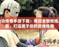 內(nèi)功傳奇手游下載：體驗(yàn)全新修煉之路，打造屬于你的武俠傳奇