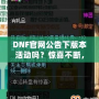 DNF官網(wǎng)公告下版本活動(dòng)嗎？驚喜不斷，福利滿滿！